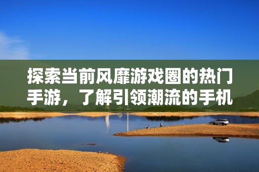 探索当前风靡游戏圈的热门手游，了解引领潮流的手机游戏风向标
