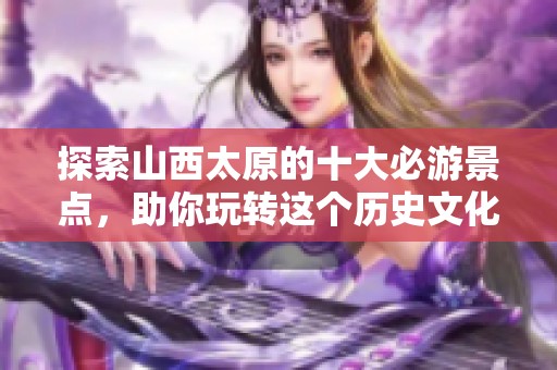 探索山西太原的十大必游景点，助你玩转这个历史文化名城