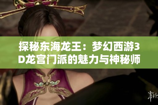 探秘东海龙王：梦幻西游3D龙宫门派的魅力与神秘师父