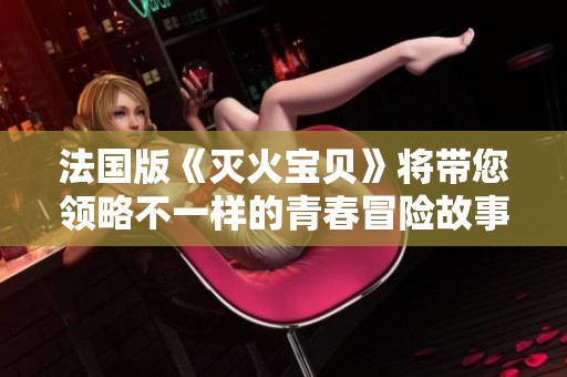 法国版《灭火宝贝》将带您领略不一样的青春冒险故事