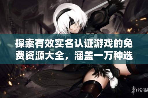 探索有效实名认证游戏的免费资源大全，涵盖一万种选择与体验