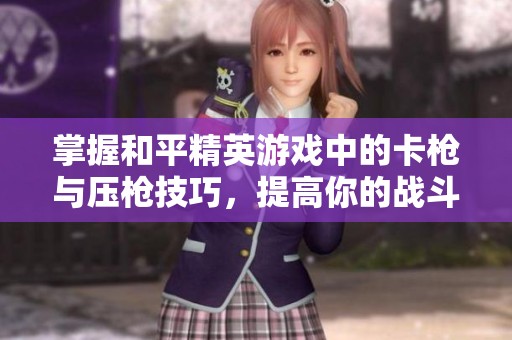 掌握和平精英游戏中的卡枪与压枪技巧，提高你的战斗能力
