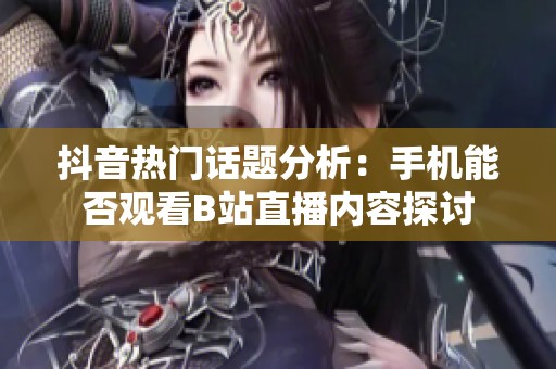 抖音热门话题分析：手机能否观看B站直播内容探讨