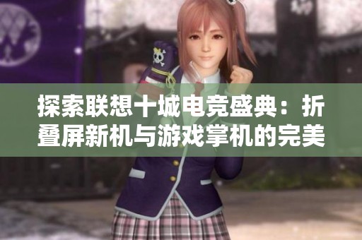 探索联想十城电竞盛典：折叠屏新机与游戏掌机的完美融合之旅