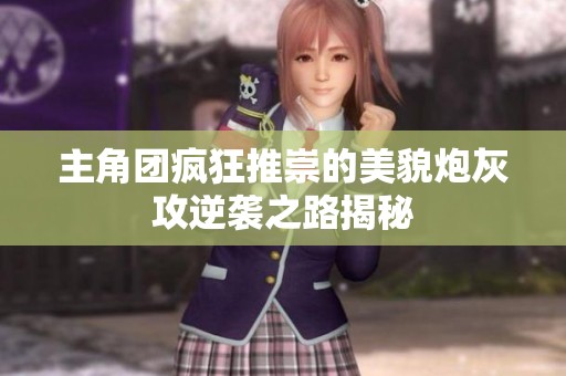 主角团疯狂推崇的美貌炮灰攻逆袭之路揭秘