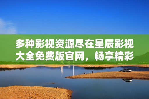 多种影视资源尽在星辰影视大全免费版官网，畅享精彩无限