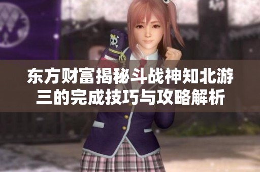 东方财富揭秘斗战神知北游三的完成技巧与攻略解析