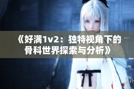 《好满1v2：独特视角下的骨科世界探索与分析》