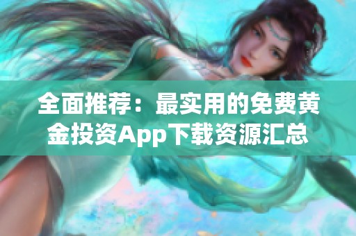 全面推荐：最实用的免费黄金投资App下载资源汇总