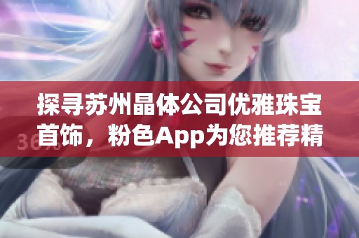 探寻苏州晶体公司优雅珠宝首饰，粉色App为您推荐精美款式