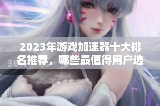 2023年游戏加速器十大排名推荐，哪些最值得用户选择
