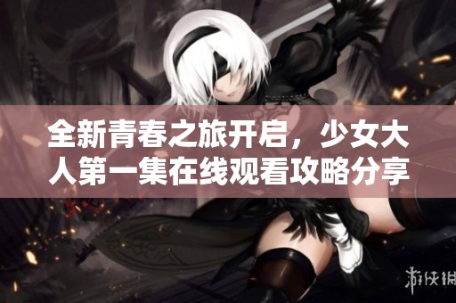 全新青春之旅开启，少女大人第一集在线观看攻略分享
