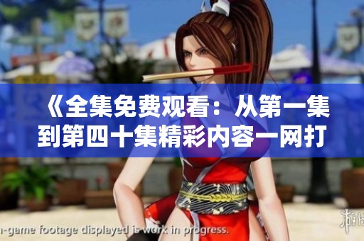 《全集免费观看：从第一集到第四十集精彩内容一网打尽》