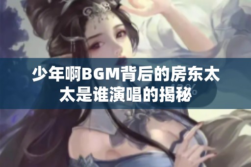 少年啊BGM背后的房东太太是谁演唱的揭秘