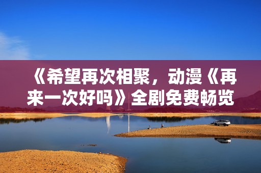 《希望再次相聚，动漫《再来一次好吗》全剧免费畅览》