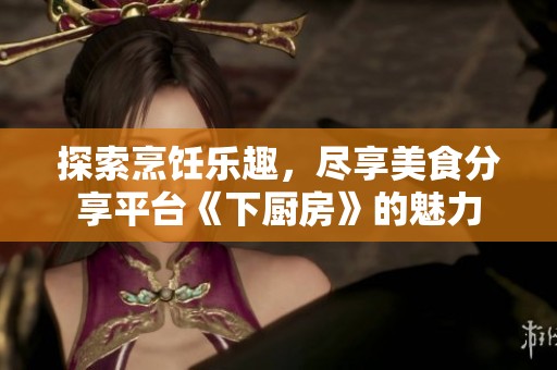 探索烹饪乐趣，尽享美食分享平台《下厨房》的魅力