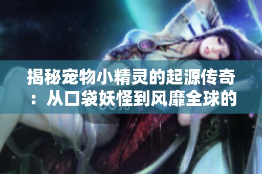 揭秘宠物小精灵的起源传奇：从口袋妖怪到风靡全球的现象背后故事