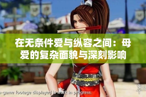 在无条件爱与纵容之间：母爱的复杂面貌与深刻影响