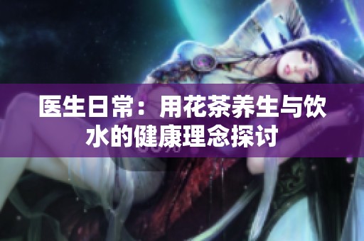医生日常：用花茶养生与饮水的健康理念探讨