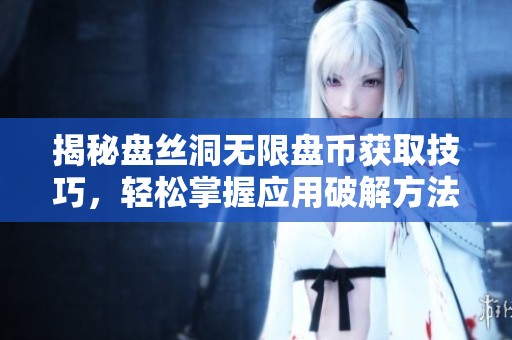 揭秘盘丝洞无限盘币获取技巧，轻松掌握应用破解方法