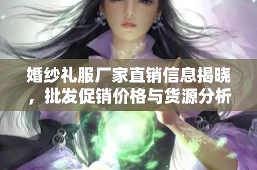 婚纱礼服厂家直销信息揭晓，批发促销价格与货源分析