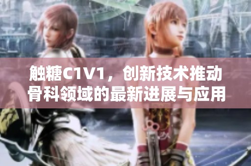 触糖C1V1，创新技术推动骨科领域的最新进展与应用探索