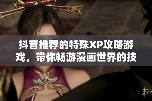 抖音推荐的特殊XP攻略游戏，带你畅游漫画世界的技巧分享