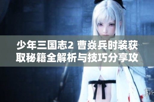 少年三国志2 曹焱兵时装获取秘籍全解析与技巧分享攻略