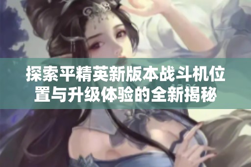 探索平精英新版本战斗机位置与升级体验的全新揭秘