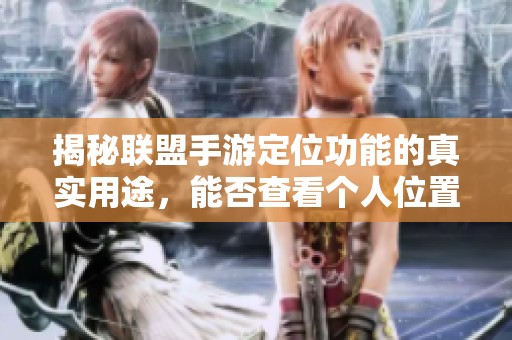 揭秘联盟手游定位功能的真实用途，能否查看个人位置和战绩详情