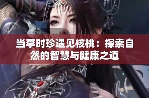 当李时珍遇见核桃：探索自然的智慧与健康之道