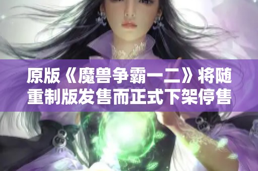 原版《魔兽争霸一二》将随重制版发售而正式下架停售