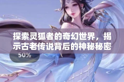 探索灵狐者的奇幻世界，揭示古老传说背后的神秘秘密与真相
