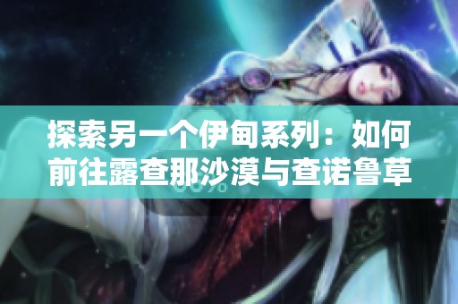 探索另一个伊甸系列：如何前往露查那沙漠与查诺鲁草原攻略
