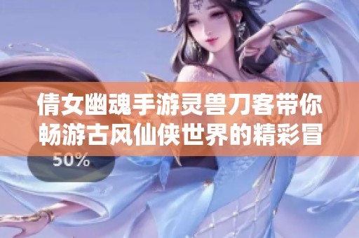 倩女幽魂手游灵兽刀客带你畅游古风仙侠世界的精彩冒险旅程