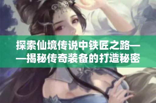 探索仙境传说中铁匠之路——揭秘传奇装备的打造秘密