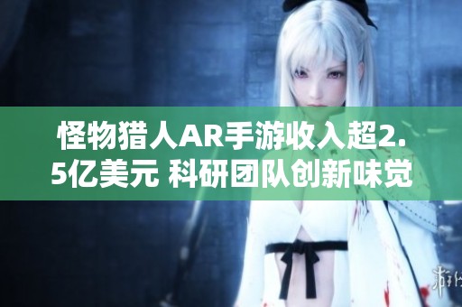 怪物猎人AR手游收入超2.5亿美元 科研团队创新味觉模拟技术