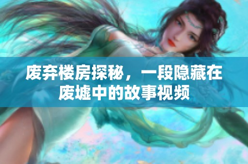 废弃楼房探秘，一段隐藏在废墟中的故事视频