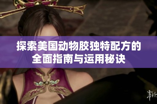 探索美国动物胶独特配方的全面指南与运用秘诀