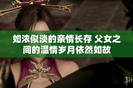 如浓似淡的亲情长存 父女之间的温情岁月依然如故