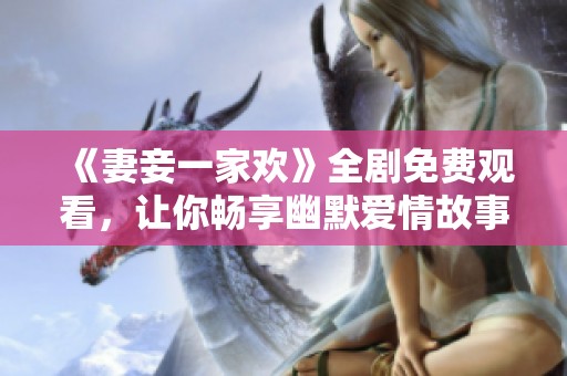 《妻妾一家欢》全剧免费观看，让你畅享幽默爱情故事