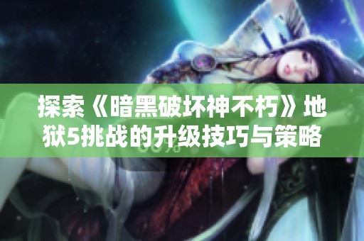 探索《暗黑破坏神不朽》地狱5挑战的升级技巧与策略揭秘
