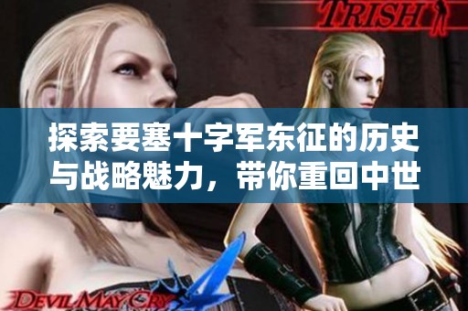 探索要塞十字军东征的历史与战略魅力，带你重回中世纪战场！