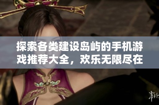 探索各类建设岛屿的手机游戏推荐大全，欢乐无限尽在其中