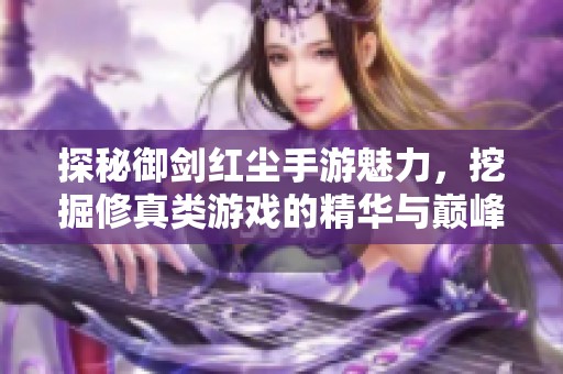 探秘御剑红尘手游魅力，挖掘修真类游戏的精华与巅峰体验