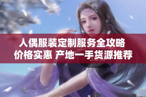 人偶服装定制服务全攻略 价格实惠 产地一手货源推荐