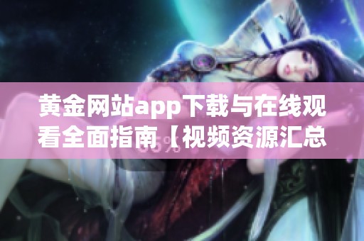 黄金网站app下载与在线观看全面指南【视频资源汇总】
