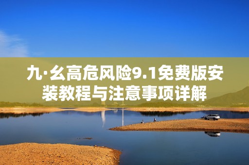 九·幺高危风险9.1免费版安装教程与注意事项详解