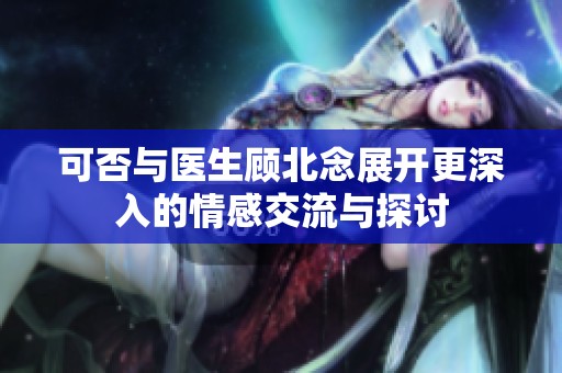 可否与医生顾北念展开更深入的情感交流与探讨