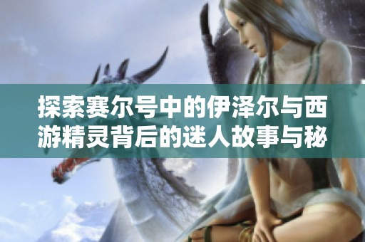 探索赛尔号中的伊泽尔与西游精灵背后的迷人故事与秘密